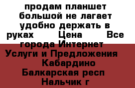 продам планшет большой не лагает удобно держать в руках!!!! › Цена ­ 2 - Все города Интернет » Услуги и Предложения   . Кабардино-Балкарская респ.,Нальчик г.